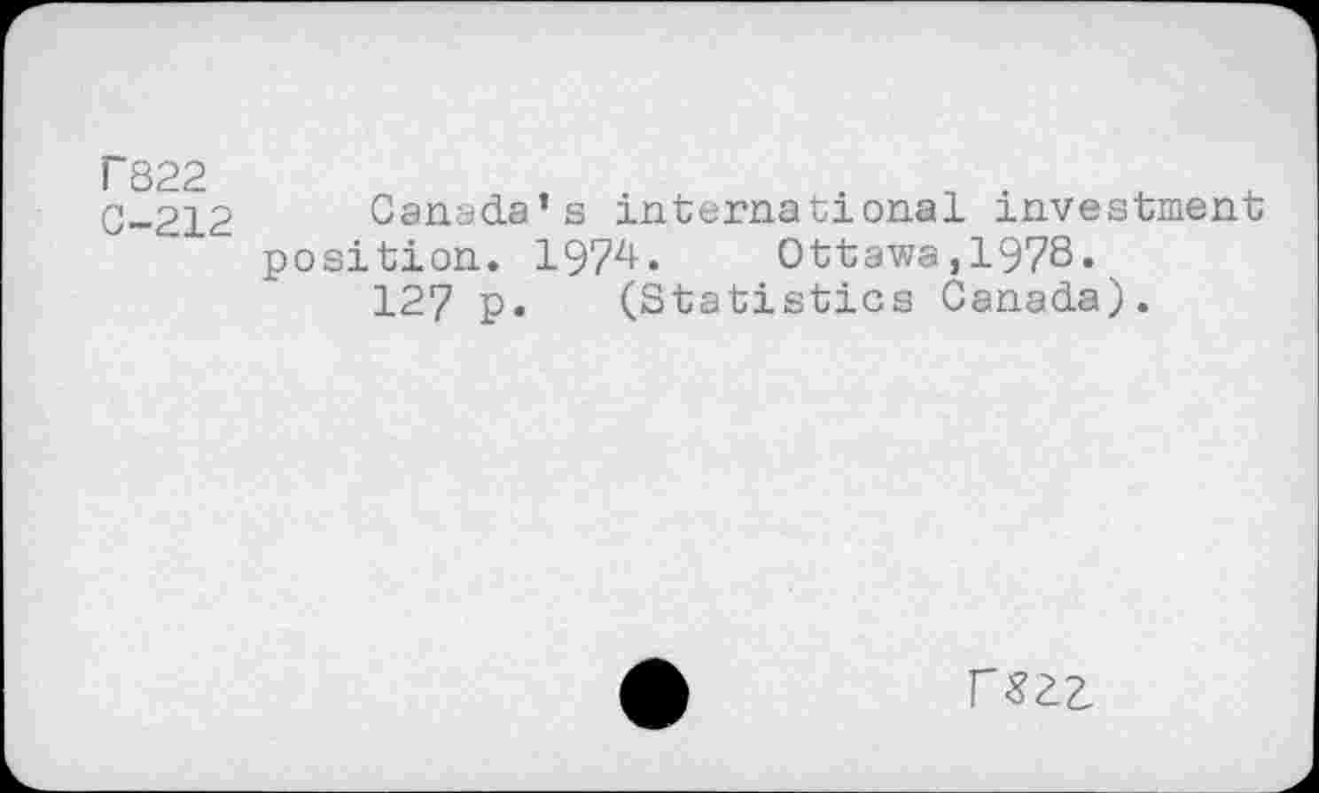 ﻿r822 C-212
Canada’s international investment position. 1974. Ottawa,1978«.
127 p. (Statistics Canada).
